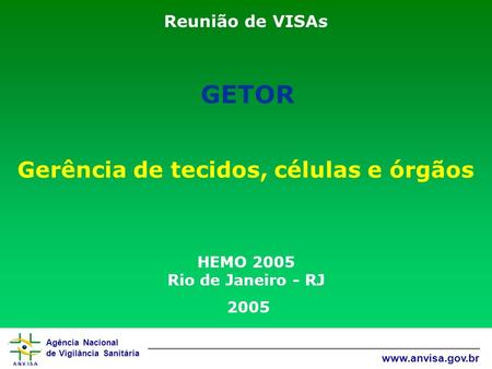 Agência Nacional de Vigilância Sanitária www.anvisa.gov.br Reunião de VISAs Gerência de tecidos, células e órgãos HEMO 2005 Rio de Janeiro - RJ 2005 GETOR.