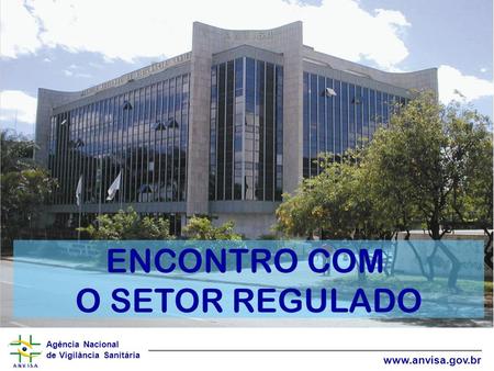 Agência Nacional de Vigilância Sanitária www.anvisa.gov.br ENCONTRO COM O SETOR REGULADO.