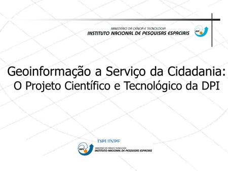 Geoinformação a Serviço da Cidadania: O Projeto Científico e Tecnológico da DPI DPI/INPE.