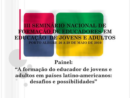 III SEMINÁRIO NACIONAL DE FORMAÇÃO DE EDUCADORES EM EDUCAÇÃO DE JOVENS E ADULTOS PORTO ALEGRE 26 A 28 DE MAIO DE 2010 Painel: A formação do educador de.