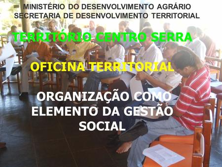 TERRITÓRIO CENTRO SERRA OFICINA TERRITORIAL ORGANIZAÇÃO COMO ELEMENTO DA GESTÃO SOCIAL MINISTÉRIO DO DESENVOLVIMENTO AGRÁRIO SECRETARIA DE DESENVOLVIMENTO.
