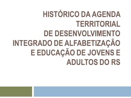 HISTÓRICO DA AGENDA TERRITORIAL DE DESENVOLVIMENTO INTEGRADO DE ALFABETIZAÇÃO E EDUCAÇÃO DE JOVENS E ADULTOS DO RS.