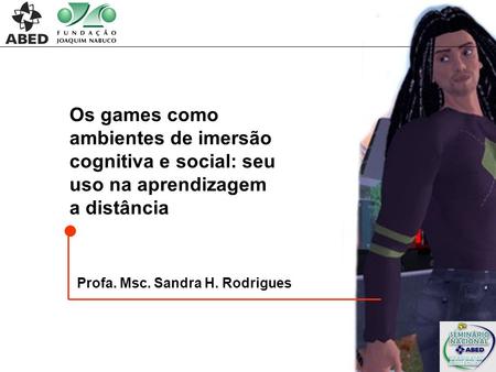 Os games como ambientes de imersão cognitiva e social: seu uso na aprendizagem a distância Profa. Msc. Sandra H. Rodrigues.