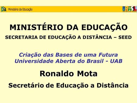 MINISTÉRIO DA EDUCAÇÃO SECRETARIA DE EDUCAÇÃO A DISTÂNCIA – SEED Criação das Bases de uma Futura Universidade Aberta do Brasil - UAB Ronaldo Mota Secretário.