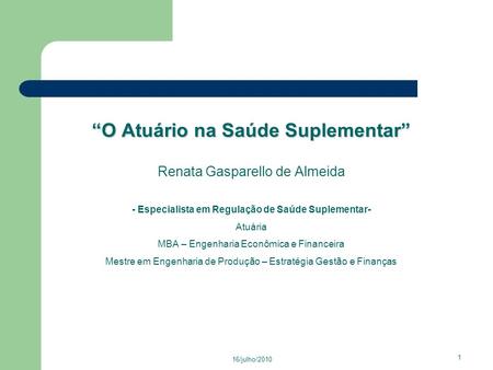 “O Atuário na Saúde Suplementar” Renata Gasparello de Almeida - Especialista em Regulação de Saúde Suplementar- Atuária MBA – Engenharia Econômica e.