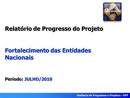 Gerência de Programas e Projetos - GPP Relatório de Progresso do Projeto Fortalecimento das Entidades Nacionais Período: JULHO/2010 Relatório de Progresso.