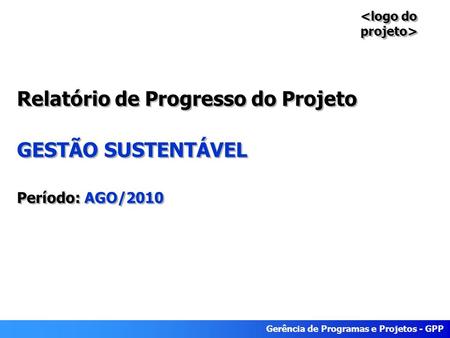 Gerência de Programas e Projetos - GPP Relatório de Progresso do Projeto GESTÃO SUSTENTÁVEL Período: AGO/2010.