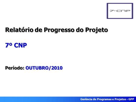 Gerência de Programas e Projetos - GPP Relatório de Progresso do Projeto 7º CNP Período: OUTUBRO/2010.