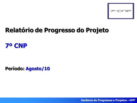 Gerência de Programas e Projetos - GPP Relatório de Progresso do Projeto 7º CNP Período: Agosto/10.