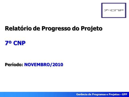 Gerência de Programas e Projetos - GPP Relatório de Progresso do Projeto 7º CNP Período: NOVEMBRO/2010.
