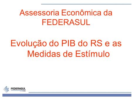 1 Assessoria Econômica da FEDERASUL Evolução do PIB do RS e as Medidas de Estímulo.