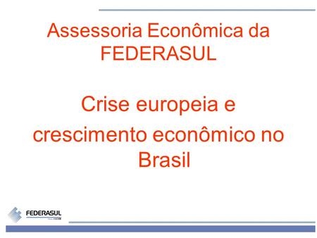 1 Assessoria Econômica da FEDERASUL Crise europeia e crescimento econômico no Brasil.