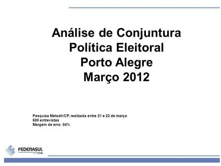 1 Análise de Conjuntura Política Eleitoral Porto Alegre Março 2012 Pesquisa Metodh/CP, realizada entre 21 e 23 de março 600 entrevistas Margem de erro: