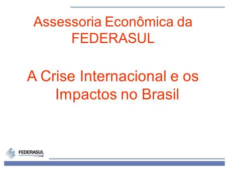 1 Assessoria Econômica da FEDERASUL A Crise Internacional e os Impactos no Brasil.