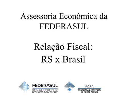 Assessoria Econômica da FEDERASUL Relação Fiscal: RS x Brasil.