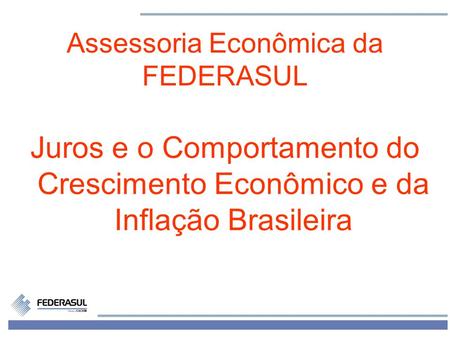 1 Assessoria Econômica da FEDERASUL Juros e o Comportamento do Crescimento Econômico e da Inflação Brasileira.