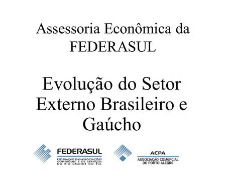 Assessoria Econômica da FEDERASUL Evolução do Setor Externo Brasileiro e Gaúcho.