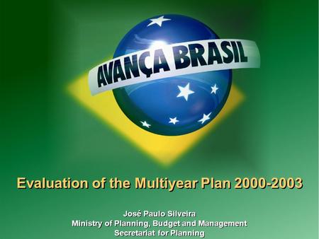 1 Evaluation of the Multiyear Plan 2000-2003 José Paulo Silveira Ministry of Planning, Budget and Management Secretariat for Planning José Paulo Silveira.