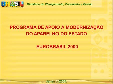 Ministério do Planejamento, Orçamento e Gestão 1 PROGRAMA DE APOIO À MODERNIZAÇÃO DO APARELHO DO ESTADO EUROBRASIL 2000 Janeiro, 2005.