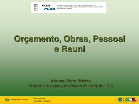 Orçamento, Obras, Pessoal e Reuni Adriana Rigon Weska Diretora de Desenvolvimento da Rede de IFES Secretaria de Educação Superior.