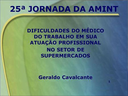 25ª JORNADA DA AMINT DIFICULDADES DO MÉDICO DO TRABALHO EM SUA ATUAÇÃO PROFISSIONAL NO SETOR DE SUPERMERCADOS Geraldo Cavalcante 1 1.