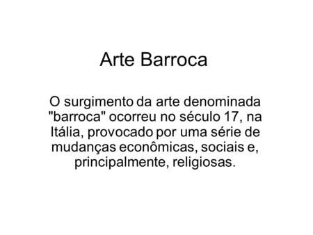 Arte Barroca O surgimento da arte denominada barroca ocorreu no século 17, na Itália, provocado por uma série de mudanças econômicas, sociais e, principalmente,