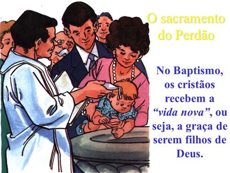 O sacramento do Perdão No Baptismo, os cristãos recebem a “vida nova”, ou seja, a graça de serem filhos de Deus.