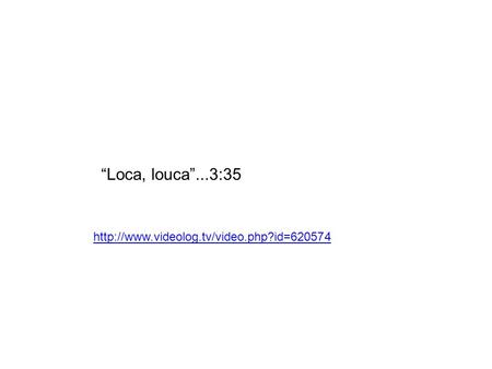 “Loca, louca”...3:35 http://www.videolog.tv/video.php?id=620574.