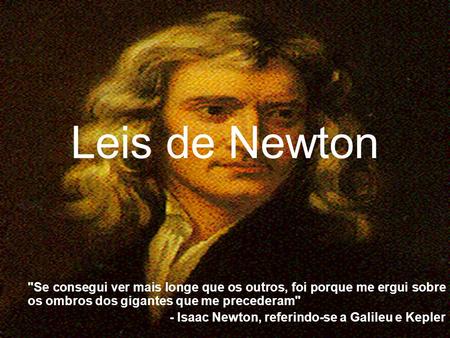 Leis de Newton Se consegui ver mais longe que os outros, foi porque me ergui sobre os ombros dos gigantes que me precederam - Isaac Newton, referindo-se.