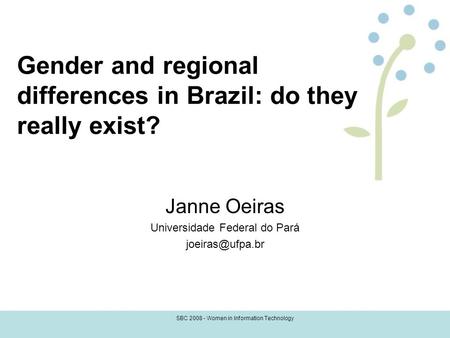 SBC 2008 - Women in Information Technology Gender and regional differences in Brazil: do they really exist? Janne Oeiras Universidade Federal do Pará