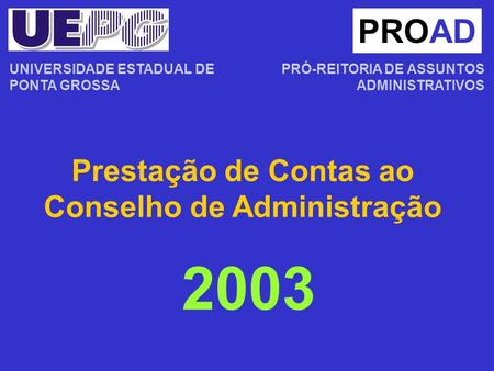 Prestação de Contas ao Conselho de Administração PROAD PRÓ-REITORIA DE ASSUNTOS ADMINISTRATIVOS 2003 UNIVERSIDADE ESTADUAL DE PONTA GROSSA.
