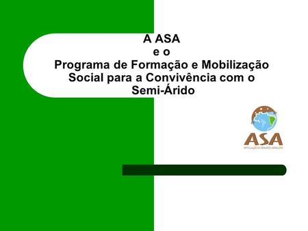 A ASA A Articulação no Semi-Árido Brasileiro (ASA) é um fórum de organizações da sociedade civil, que reúne cerca de 750 entidades, entre sindicatos de.