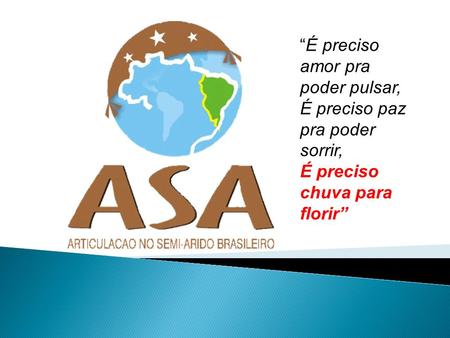 A Articulação no Semi-Árido Brasileiro (ASA) é um rede/fórum de organizações da sociedade civil, que reúne cerca de 750 entidades, entre elas ONGs,