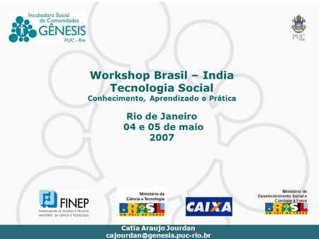 Workshop Brasil – India Tecnologia Social Conhecimento, Aprendizado e Prática Rio de Janeiro 04 e 05 de maio 2007 Catia Araujo Jourdan