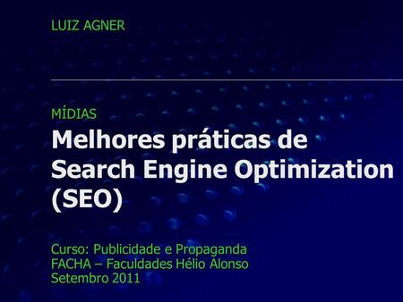 Melhores práticas de Search Engine Optimization (SEO) Curso: Publicidade e Propaganda FACHA – Faculdades Hélio Alonso Setembro 2011 LUIZ AGNER MÍDIAS.