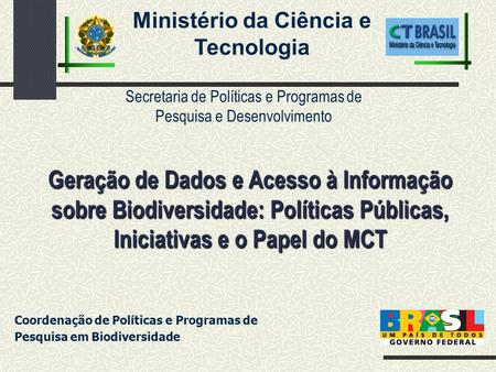 Geração de Dados e Acesso à Informação sobre Biodiversidade: Políticas Públicas, Iniciativas e o Papel do MCT Ministério da Ciência e Tecnologia Secretaria.