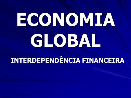 ECONOMIA GLOBAL INTERDEPENDÊNCIA FINANCEIRA. GLOBALIZAÇÃO FINANCEIRA A dinâmica gera riscos e incertezas para todos os países; Impacta mais fortemente.