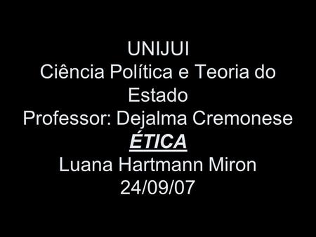 UNIJUI Ciência Política e Teoria do Estado Professor: Dejalma Cremonese ÉTICA Luana Hartmann Miron 24/09/07.