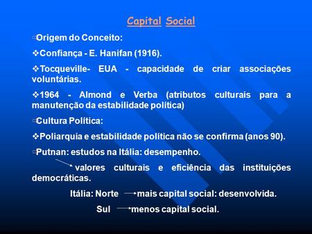 Capital Social Origem do Conceito: Confiança - E. Hanifan (1916). Tocqueville- EUA - capacidade de criar associações voluntárias. 1964 - Almond e Verba.