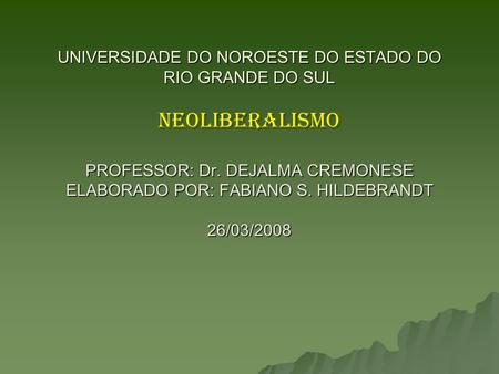UNIVERSIDADE DO NOROESTE DO ESTADO DO RIO GRANDE DO SUL NEOLIBERALISMO PROFESSOR: Dr. DEJALMA CREMONESE ELABORADO POR: FABIANO S. HILDEBRANDT 26/03/2008.