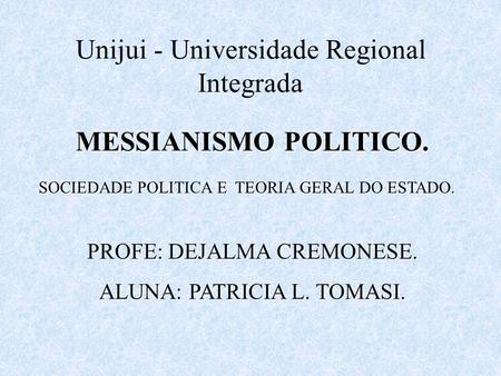 Unijui - Universidade Regional Integrada MESSIANISMO POLITICO. SOCIEDADE POLITICA E TEORIA GERAL DO ESTADO. PROFE: DEJALMA CREMONESE. ALUNA: PATRICIA L.