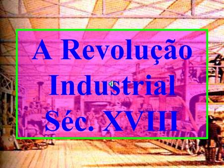 A Revolução Industrial Séc. XVIII