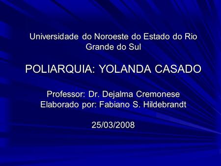 Universidade do Noroeste do Estado do Rio Grande do Sul POLIARQUIA: YOLANDA CASADO Professor: Dr. Dejalma Cremonese Elaborado por: Fabiano S. Hildebrandt.