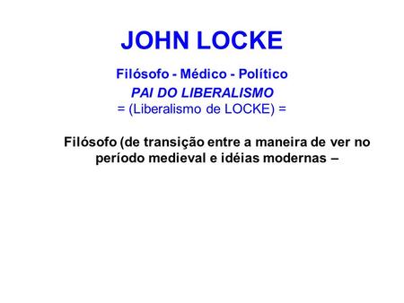 JOHN LOCKE Filósofo - Médico - Político PAI DO LIBERALISMO = (Liberalismo de LOCKE) = Filósofo (de transição entre a maneira de ver no período medieval.