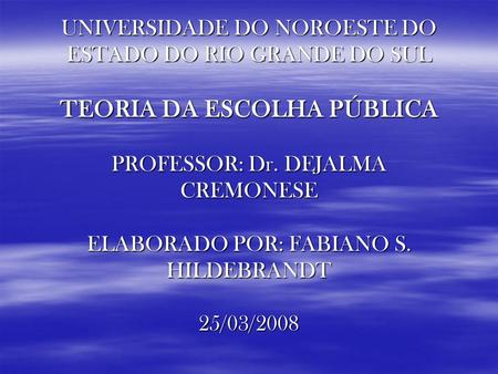 UNIVERSIDADE DO NOROESTE DO ESTADO DO RIO GRANDE DO SUL TEORIA DA ESCOLHA PÚBLICA PROFESSOR: Dr. DEJALMA CREMONESE ELABORADO POR: FABIANO S. HILDEBRANDT.