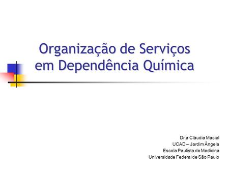 Organização de Serviços em Dependência Química Dr.a Cláudia Maciel UCAD – Jardim Ângela Escola Paulista de Medicina Universidade Federal de São Paulo.