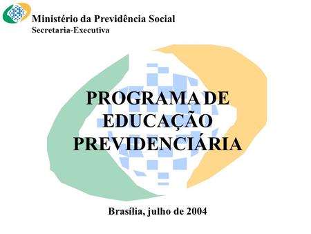 Ministério da Previdência Social Secretaria-Executiva PROGRAMA DE EDUCAÇÃO PREVIDENCIÁRIA Brasília, julho de 2004.