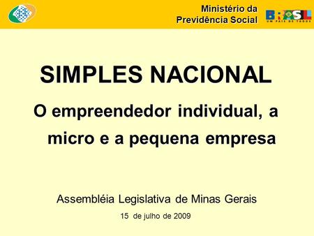 Ministério da Previdência Social SIMPLES NACIONAL O empreendedor individual, a micro e a pequena empresa 15 de julho de 2009 Assembléia Legislativa de.