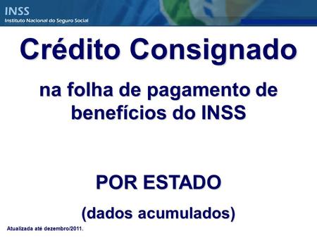 Crédito Consignado na folha de pagamento de benefícios do INSS POR ESTADO (dados acumulados) Atualizada até dezembro/2011.