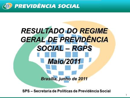 1 RESULTADO DO REGIME GERAL DE PREVIDÊNCIA SOCIAL – RGPS Maio/2011 Brasília, junho de 2011 SPS – Secretaria de Políticas de Previdência Social.